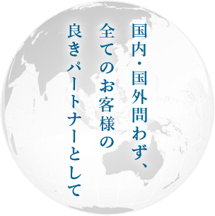 国内・国外問わず、全てのお客様の良きパートナーとして