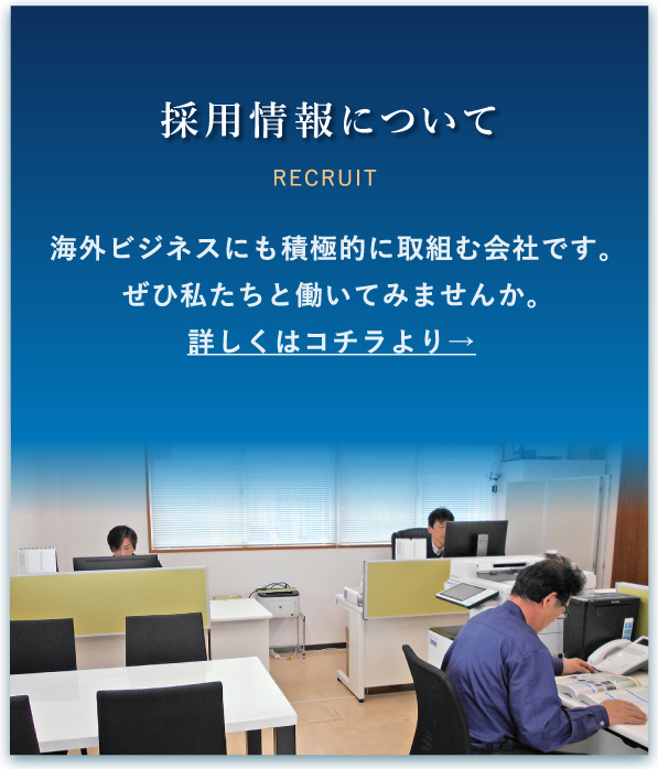 採用情報について 海外ビジネスにも積極的に取組む会社です。ぜひ私たちと働いてみませんか。