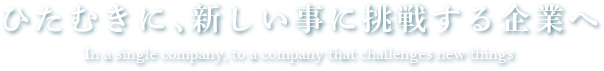 ひたむきに、新しい事に挑戦する企業へ In a single company, to a company that challenges new things