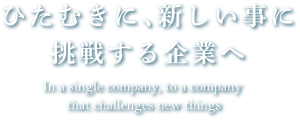ひたむきに、新しい事に挑戦する企業へ In a single company, to a company that challenges new things